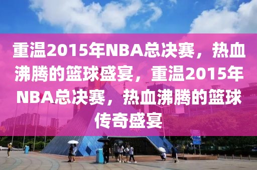 重温2015年NBA总决赛，热血沸腾的篮球盛宴，重温2015年NBA总决赛，热血沸腾的篮球传奇盛宴