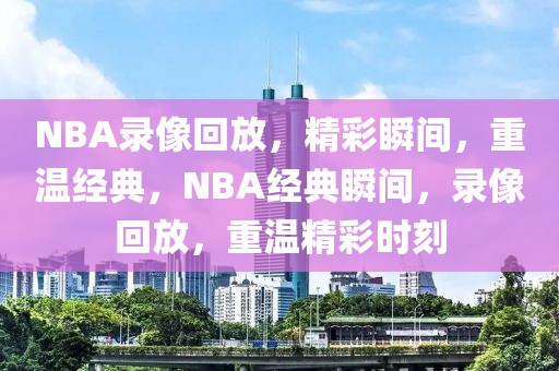 NBA录像回放，精彩瞬间，重温经典，NBA经典瞬间，录像回放，重温精彩时刻