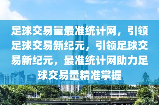 足球交易量最准统计网，引领足球交易新纪元，引领足球交易新纪元，最准统计网助力足球交易量精准掌握