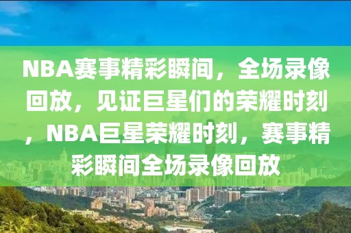 NBA赛事精彩瞬间，全场录像回放，见证巨星们的荣耀时刻，NBA巨星荣耀时刻，赛事精彩瞬间全场录像回放