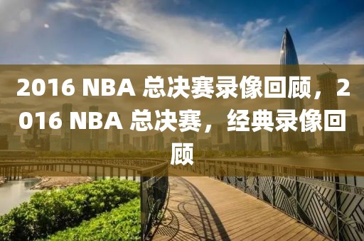 2016 NBA 总决赛录像回顾，2016 NBA 总决赛，经典录像回顾