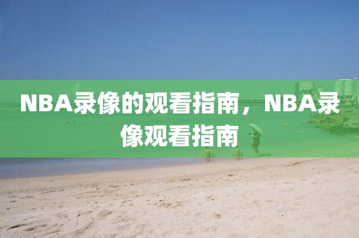 NBA录像的观看指南，NBA录像观看指南