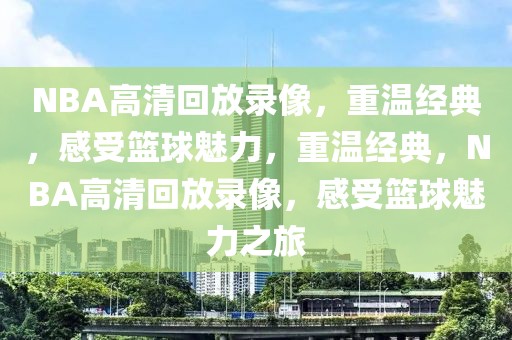 NBA高清回放录像，重温经典，感受篮球魅力，重温经典，NBA高清回放录像，感受篮球魅力之旅