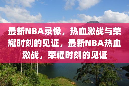 最新NBA录像，热血激战与荣耀时刻的见证，最新NBA热血激战，荣耀时刻的见证