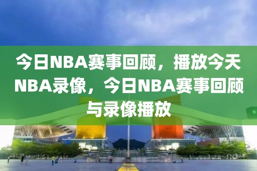 今日NBA赛事回顾，播放今天NBA录像，今日NBA赛事回顾与录像播放