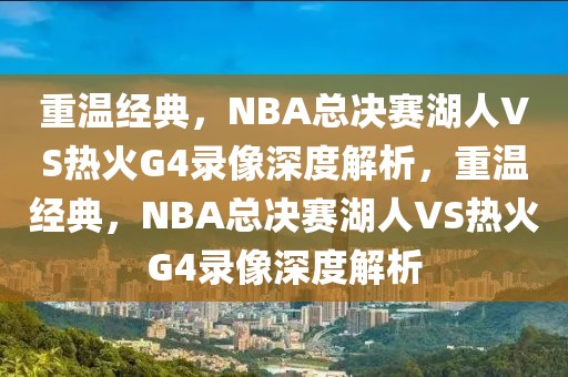 重温经典，NBA总决赛湖人VS热火G4录像深度解析，重温经典，NBA总决赛湖人VS热火G4录像深度解析