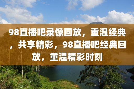 98直播吧录像回放，重温经典，共享精彩，98直播吧经典回放，重温精彩时刻