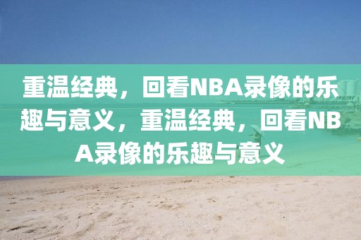 重温经典，回看NBA录像的乐趣与意义，重温经典，回看NBA录像的乐趣与意义