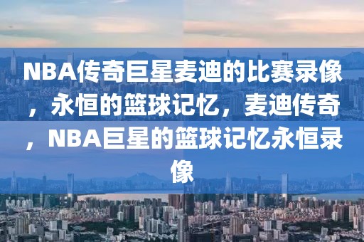 NBA传奇巨星麦迪的比赛录像，永恒的篮球记忆，麦迪传奇，NBA巨星的篮球记忆永恒录像