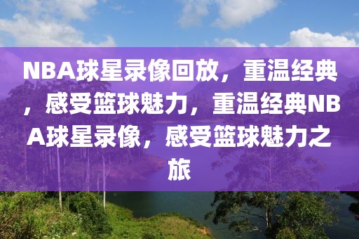 NBA球星录像回放，重温经典，感受篮球魅力，重温经典NBA球星录像，感受篮球魅力之旅