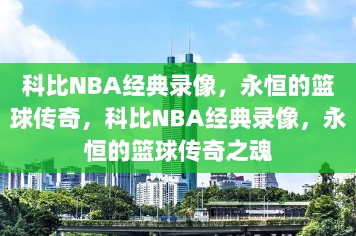 科比NBA经典录像，永恒的篮球传奇，科比NBA经典录像，永恒的篮球传奇之魂