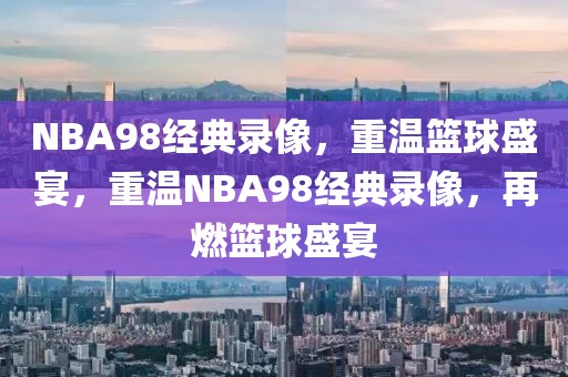 NBA98经典录像，重温篮球盛宴，重温NBA98经典录像，再燃篮球盛宴