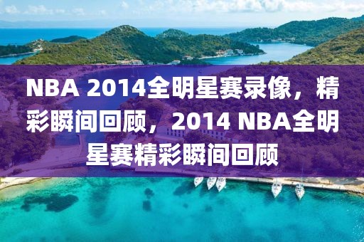 NBA 2014全明星赛录像，精彩瞬间回顾，2014 NBA全明星赛精彩瞬间回顾