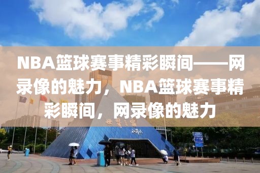 NBA篮球赛事精彩瞬间——网录像的魅力，NBA篮球赛事精彩瞬间，网录像的魅力