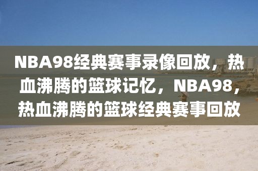 NBA98经典赛事录像回放，热血沸腾的篮球记忆，NBA98，热血沸腾的篮球经典赛事回放