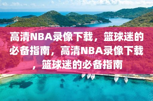 高清NBA录像下载，篮球迷的必备指南，高清NBA录像下载，篮球迷的必备指南