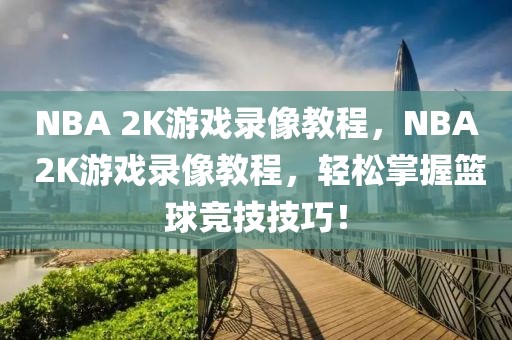 NBA 2K游戏录像教程，NBA 2K游戏录像教程，轻松掌握篮球竞技技巧！