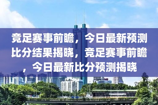 竞足赛事前瞻，今日最新预测比分结果揭晓，竞足赛事前瞻，今日最新比分预测揭晓