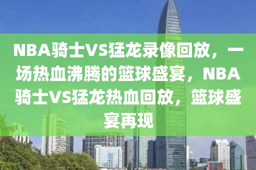 NBA骑士VS猛龙录像回放，一场热血沸腾的篮球盛宴，NBA骑士VS猛龙热血回放，篮球盛宴再现