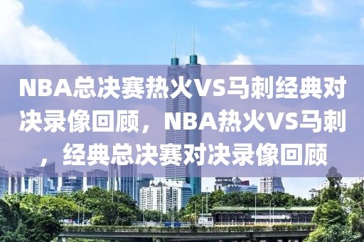 NBA总决赛热火VS马刺经典对决录像回顾，NBA热火VS马刺，经典总决赛对决录像回顾