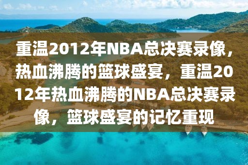 重温2012年NBA总决赛录像，热血沸腾的篮球盛宴，重温2012年热血沸腾的NBA总决赛录像，篮球盛宴的记忆重现