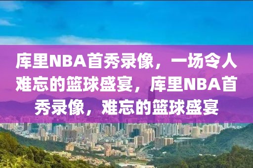 库里NBA首秀录像，一场令人难忘的篮球盛宴，库里NBA首秀录像，难忘的篮球盛宴