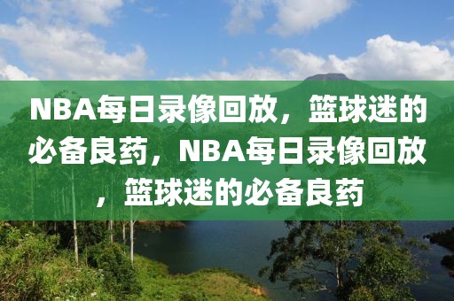 NBA每日录像回放，篮球迷的必备良药，NBA每日录像回放，篮球迷的必备良药