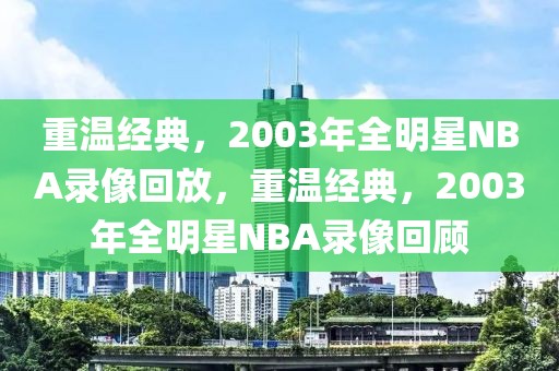 重温经典，2003年全明星NBA录像回放，重温经典，2003年全明星NBA录像回顾