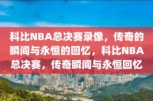 科比NBA总决赛录像，传奇的瞬间与永恒的回忆，科比NBA总决赛，传奇瞬间与永恒回忆