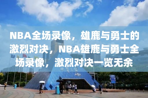 NBA全场录像，雄鹿与勇士的激烈对决，NBA雄鹿与勇士全场录像，激烈对决一览无余