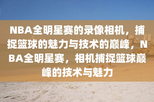 NBA全明星赛的录像相机，捕捉篮球的魅力与技术的巅峰，NBA全明星赛，相机捕捉篮球巅峰的技术与魅力