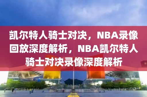 凯尔特人骑士对决，NBA录像回放深度解析，NBA凯尔特人骑士对决录像深度解析