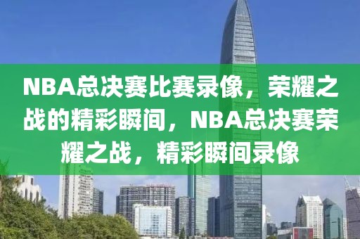 NBA总决赛比赛录像，荣耀之战的精彩瞬间，NBA总决赛荣耀之战，精彩瞬间录像