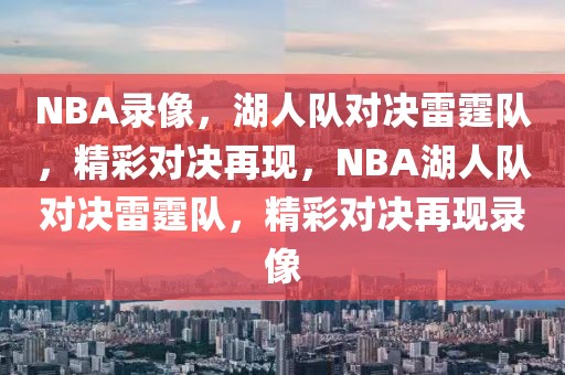 NBA录像，湖人队对决雷霆队，精彩对决再现，NBA湖人队对决雷霆队，精彩对决再现录像