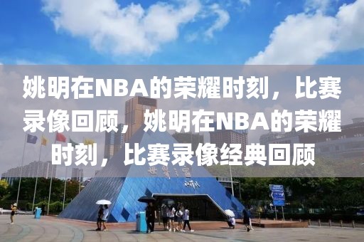 姚明在NBA的荣耀时刻，比赛录像回顾，姚明在NBA的荣耀时刻，比赛录像经典回顾