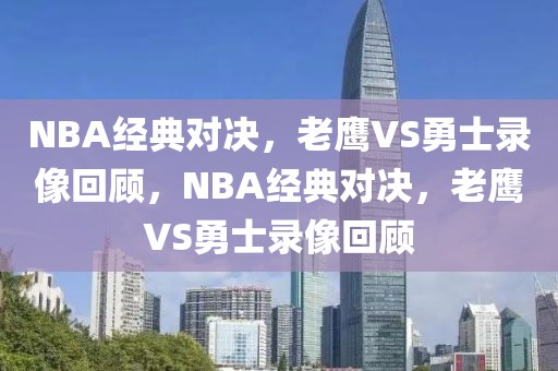 NBA经典对决，老鹰VS勇士录像回顾，NBA经典对决，老鹰VS勇士录像回顾