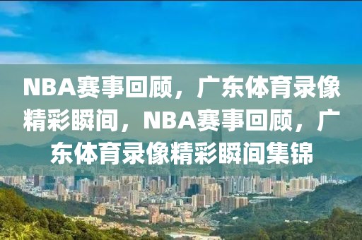 NBA赛事回顾，广东体育录像精彩瞬间，NBA赛事回顾，广东体育录像精彩瞬间集锦