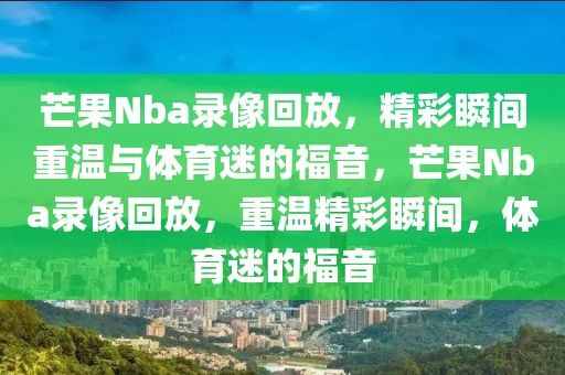 芒果Nba录像回放，精彩瞬间重温与体育迷的福音，芒果Nba录像回放，重温精彩瞬间，体育迷的福音