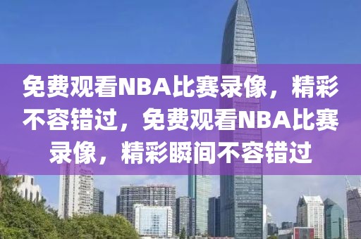 免费观看NBA比赛录像，精彩不容错过，免费观看NBA比赛录像，精彩瞬间不容错过