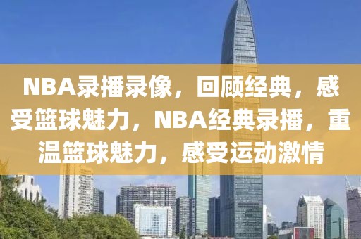 NBA录播录像，回顾经典，感受篮球魅力，NBA经典录播，重温篮球魅力，感受运动激情