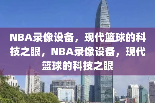 NBA录像设备，现代篮球的科技之眼，NBA录像设备，现代篮球的科技之眼