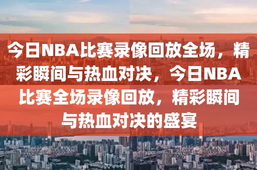 今日NBA比赛录像回放全场，精彩瞬间与热血对决，今日NBA比赛全场录像回放，精彩瞬间与热血对决的盛宴