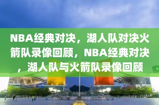 NBA经典对决，湖人队对决火箭队录像回顾，NBA经典对决，湖人队与火箭队录像回顾