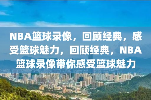 NBA篮球录像，回顾经典，感受篮球魅力，回顾经典，NBA篮球录像带你感受篮球魅力