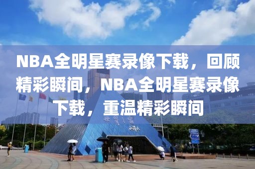 NBA全明星赛录像下载，回顾精彩瞬间，NBA全明星赛录像下载，重温精彩瞬间