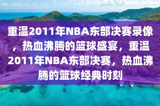 重温2011年NBA东部决赛录像，热血沸腾的篮球盛宴，重温2011年NBA东部决赛，热血沸腾的篮球经典时刻