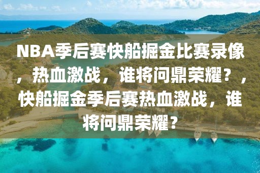 NBA季后赛快船掘金比赛录像，热血激战，谁将问鼎荣耀？，快船掘金季后赛热血激战，谁将问鼎荣耀？