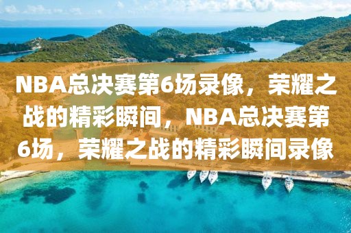 NBA总决赛第6场录像，荣耀之战的精彩瞬间，NBA总决赛第6场，荣耀之战的精彩瞬间录像