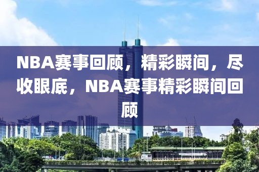 NBA赛事回顾，精彩瞬间，尽收眼底，NBA赛事精彩瞬间回顾