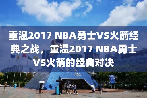 重温2017 NBA勇士VS火箭经典之战，重温2017 NBA勇士VS火箭的经典对决